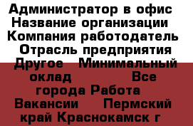 Администратор в офис › Название организации ­ Компания-работодатель › Отрасль предприятия ­ Другое › Минимальный оклад ­ 25 000 - Все города Работа » Вакансии   . Пермский край,Краснокамск г.